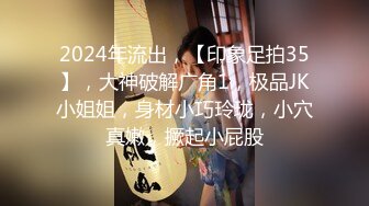 2024年流出，【印象足拍35】，大神破解广角1，极品JK小姐姐，身材小巧玲珑，小穴真嫩，撅起小屁股