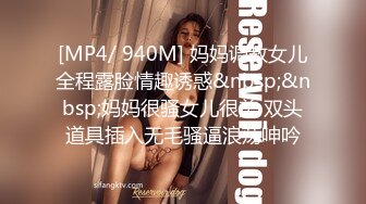 [MP4/ 940M] 妈妈调教女儿全程露脸情趣诱惑&nbsp;&nbsp;妈妈很骚女儿很美 双头道具插入无毛骚逼浪荡呻吟