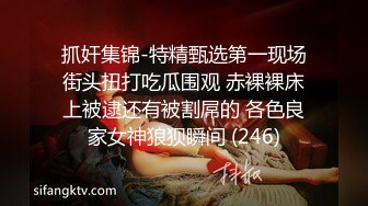 抓奸集锦-特精甄选第一现场街头扭打吃瓜围观 赤裸裸床上被逮还有被割屌的 各色良家女神狼狈瞬间 (246)