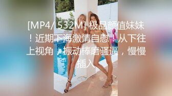 [MP4/ 532M] 极品颜值妹妹！近期下海激情自慰！从下往上视角，振动棒磨骚逼，慢慢插入