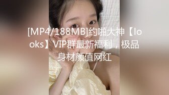 [MP4/188MB]约啪大神【looks】VIP群最新福利，极品身材颜值网红