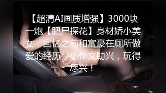 【超清AI画质增强】3000块一炮【肥尸探花】身材娇小美女，回忆之前和富豪在厕所做爱的经历，小作文助兴，玩得尽兴！