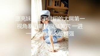 漂亮妹妹被手臂粗的大屌第一视角暴击输出极品美穴 一进一出抽插代入感超强