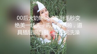 00后大奶嫩妹子先刮毛秒变绝美一线天，再无套啪啪，道具插屁眼自慰，卫生间洗澡