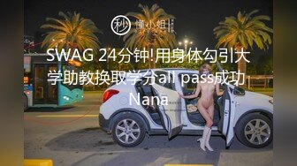 SWAG 24分钟!用身体勾引大学助教换取学分all pass成功 Nana