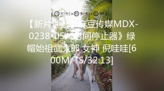 【新片速遞】麻豆传媒MDX-0238-05《时间停止器》绿帽始祖武大郎 女神 倪哇哇[600M/TS/32:13]