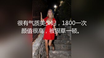 很有气质美少妇，1800一次颜值很高，被狠草一顿。