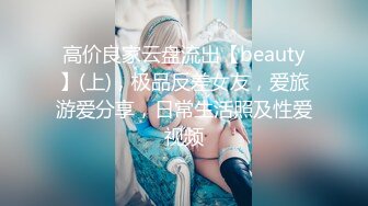 高价良家云盘流出【beauty】(上)，极品反差女友，爱旅游爱分享，日常生活照及性爱视频