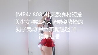 [MP4/ 808M] 无敌身材短发美少女腰细胸大骑乘姿势操的奶子晃动 黑丝美腿翘起 第一视角抽插