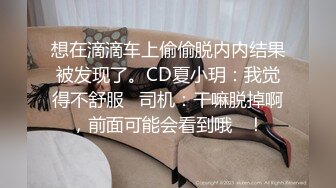 想在滴滴车上偷偷脱内内结果被发现了。CD夏小玥：我觉得不舒服   司机：干嘛脱掉啊，前面可能会看到哦   ！