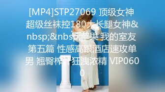 [MP4]STP27069 顶级女神 超级丝袜控180大长腿女神&nbsp;&nbsp;苹果 我的室友 第五篇 性感高跟酒店速攻单男 翘臀榨汁狂洩浓精 VIP0600