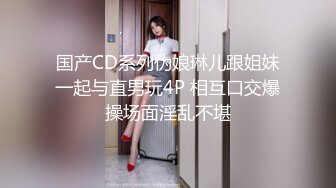 国产CD系列伪娘琳儿跟姐妹一起与直男玩4P 相互口交爆操场面淫乱不堪