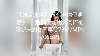 【新片速遞】 《台湾情侣泄密》❤️猥琐上司用大肉棒征服新来的女同事[273M/MP4/05:32]