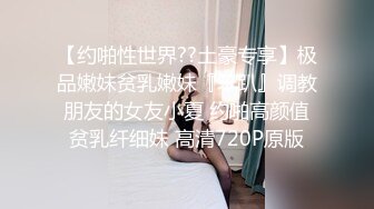 【约啪性世界??土豪专享】极品嫩妹贫乳嫩妹『笨趴』调教朋友的女友小夏 约啪高颜值贫乳纤细妹 高清720P原版