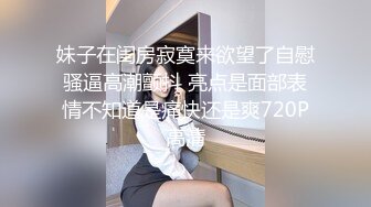 妹子在闺房寂寞来欲望了自慰骚逼高潮颤抖 亮点是面部表情不知道是痛快还是爽720P高清