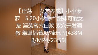 【淫荡❤️女友养成】小小菠萝✿ 5.20小伙爆艹甜妹可爱女友 淫荡蜜穴白浆 双穴开发调教 羞耻插着AV棒玩弄[438MB/MP4/23:59]