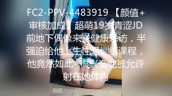 FC2-PPV-4483919 【颜值+审核加成】超萌19岁青涩JD前地下偶像来送健康采访，半强迫给他上生性爱训练课程，他竟然如此- 很兴奋他被允许射在她体内