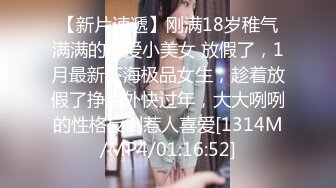 【新片速遞】刚满18岁稚气满满的可爱小美女 放假了，1月最新下海极品女生，趁着放假了挣点外快过年，大大咧咧的性格反倒惹人喜爱[1314M/MP4/01:16:52]