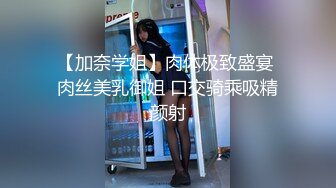 【加奈学姐】肉体极致盛宴 肉丝美乳御姐 口交骑乘吸精颜射