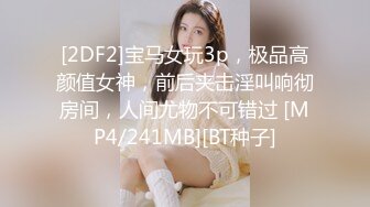 [2DF2]宝马女玩3p，极品高颜值女神，前后夹击淫叫响彻房间，人间尤物不可错过 [MP4/241MB][BT种子]