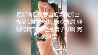 最新情侣性爱自拍高清流出 极品女生被爆操 喜欢裹屌 颜射吃精 美颜还是精子好啊 完美露脸