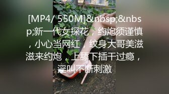 [MP4/ 550M]&nbsp;&nbsp;新一代女探花，约炮须谨慎，小心当网红，纹身大哥美滋滋来约炮，上舔下插干过瘾，淫叫不断刺激