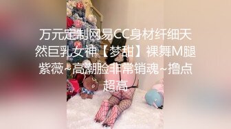 万元定制网易CC身材纤细天然巨乳女神【梦甜】裸舞M腿紫薇~高潮脸非常销魂~撸点超高