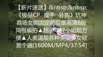 【新片速遞】&nbsp;&nbsp;《极品CP✅魔手☛外购》坑神商场女厕固定前后景高清B脸同框偸拍▲超多年轻小姐姐方便▲人美逼靓各种类型美女欣赏个遍[1600M/MP4/37:54]