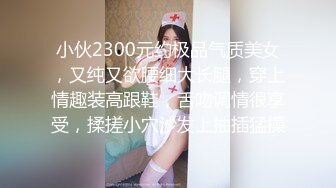 小伙2300元约极品气质美女，又纯又欲腰细大长腿，穿上情趣装高跟鞋，舌吻调情很享受，揉搓小穴沙发上抽插猛操