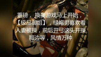 重磅， 换妻游戏马上开始，【极品御姐】，绿帽男喜欢看人妻被操，前后开弓这头开操那边等，风情万种