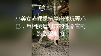 小美女赤裸裸按摩肉体玩弄鸡巴，互相挑逗对方的性器官刺激欲望啪啪