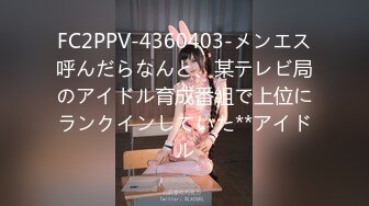 FC2PPV-4360403-メンエス呼んだらなんと、某テレビ局のアイドル育成番組で上位にランクインしていた**アイドル