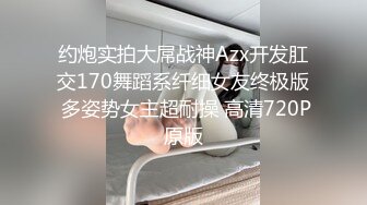 约炮实拍大屌战神Azx开发肛交170舞蹈系纤细女友终极版 多姿势女主超耐操 高清720P原版