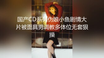 国产CD系列伪娘小鱼剧情大片被面具男调教多体位无套狠操