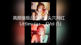 高颜值极品白虎馒头穴网红♥Littlesulaa♥《Vol (5)