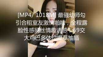 [MP4/ 1018M] 最骚幼师勾引合租室友激情啪啪，全程露脸性感网丝情趣诱惑，69交大鸡巴多体位爆草抽插