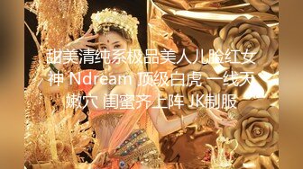 甜美清纯系极品美人儿脸红女神 Ndream 顶级白虎 一线天嫩穴 闺蜜齐上阵 JK制服