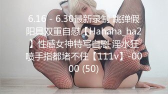 6.16 - 6.30最新录制 跳弹假阳具双重自慰【Hahaha_ha2】性感女神特写自慰 淫水狂喷手指都堵不住【111v】-0000 (50)