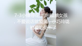 7-3小锋寻花_约啪腼腆女孩，不爱说话就爱笑，小巧玲珑，被操的受不了