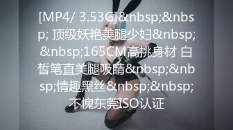 [MP4/ 3.53G]&nbsp;&nbsp; 顶级妖艳美腿少妇&nbsp;&nbsp;165CM高挑身材 白皙笔直美腿吸睛&nbsp;&nbsp;情趣黑丝&nbsp;&nbsp;不愧东莞ISO认证