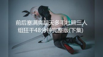 前后塞满爽翻天多毛壮熊三人组狂干48分钟完整版(下集) 