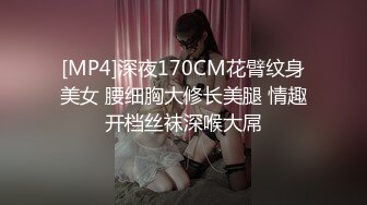 [MP4]深夜170CM花臂纹身美女 腰细胸大修长美腿 情趣开档丝袜深喉大屌