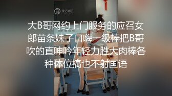 大B哥网约上门服务的应召女郎苗条妹子口嗨一级棒把B哥吹的直呻吟年轻力胜大肉棒各种体位搞也不射国语