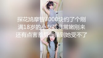 探花鸠摩智3000块约了个刚满18岁的小女孩非常嫩刚来还有点害羞后面操到她受不了