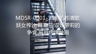 MDSR-0001-3.徐蕾 苏清歌.妖女榨汁.篇章三.双妖萝莉的争食.麻豆传媒映画