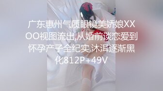 广东惠州气质眼镜美娇娘XXOO视图流出,从婚前谈恋爱到怀孕产子全纪实,沐洱逐渐黑化812P+49V