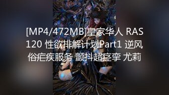 [MP4/472MB]皇家华人 RAS120 性欲排解计划Part1 逆风俗疟疾服务 颤抖超痉挛 尤莉