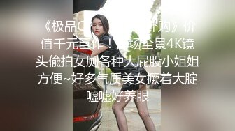 《极品CP❤️魔手✿外购》价值千元巨作！商场全景4K镜头偸拍女厕各种大屁股小姐姐方便~好多气质美女撅着大腚嘘嘘好养眼