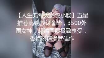 【人生无常大肠包小肠】五星推荐高端顶级奢华，3500外围女神，超清画质极致享受，香艳风情撸管佳作