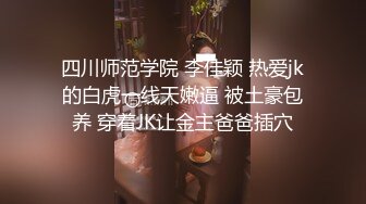 四川师范学院 李佳颖 热爱jk的白虎一线天嫩逼 被土豪包养 穿着JK让金主爸爸插穴